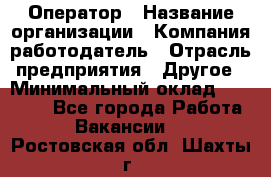 Оператор › Название организации ­ Компания-работодатель › Отрасль предприятия ­ Другое › Минимальный оклад ­ 25 000 - Все города Работа » Вакансии   . Ростовская обл.,Шахты г.